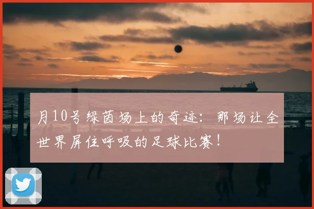 月10号绿茵场上的奇迹：那场让全世界屏住呼吸的足球比赛！