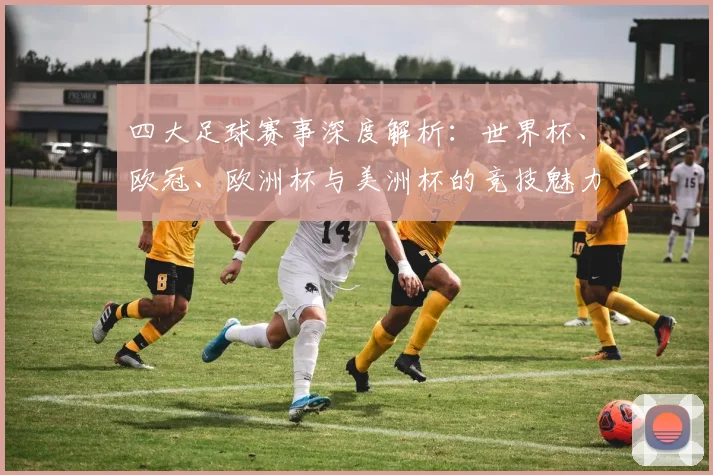 四大足球赛事深度解析：世界杯、欧冠、欧洲杯与美洲杯的竞技魅力与历史传承