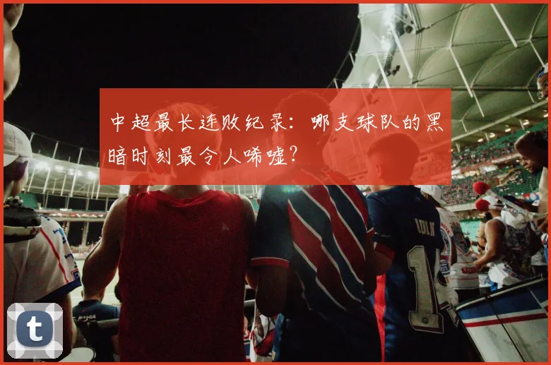 中超最长连败纪录：哪支球队的黑暗时刻最令人唏嘘？