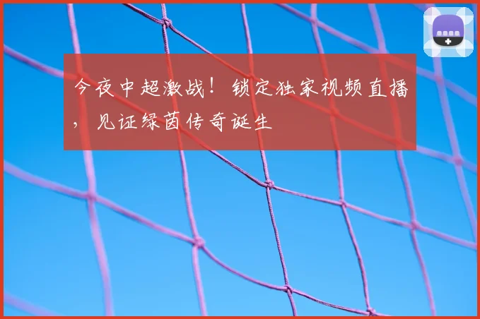 今夜中超激战！锁定独家视频直播，见证绿茵传奇诞生
