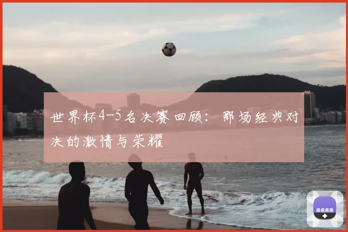 世界杯4-5名决赛回顾：那场经典对决的激情与荣耀