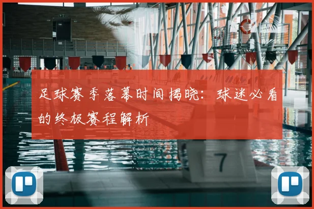 足球赛季落幕时间揭晓：球迷必看的终极赛程解析