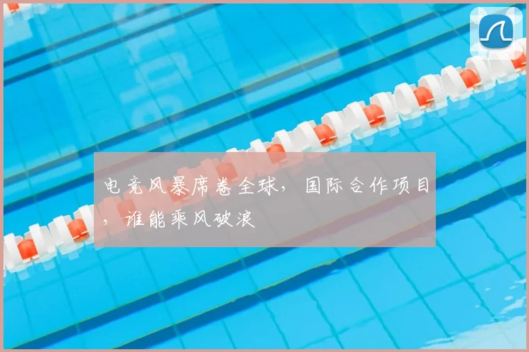电竞风暴席卷全球，国际合作项目，谁能乘风破浪