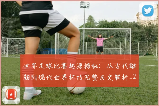 世界足球比赛起源揭秘：从古代蹴鞠到现代世界杯的完整历史解析_20260609201528