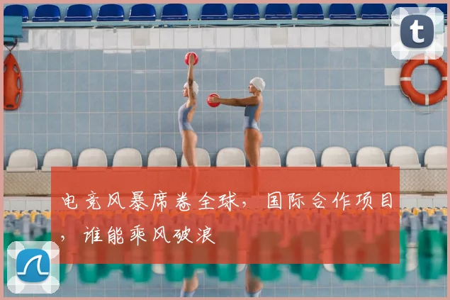 电竞风暴席卷全球，国际合作项目，谁能乘风破浪