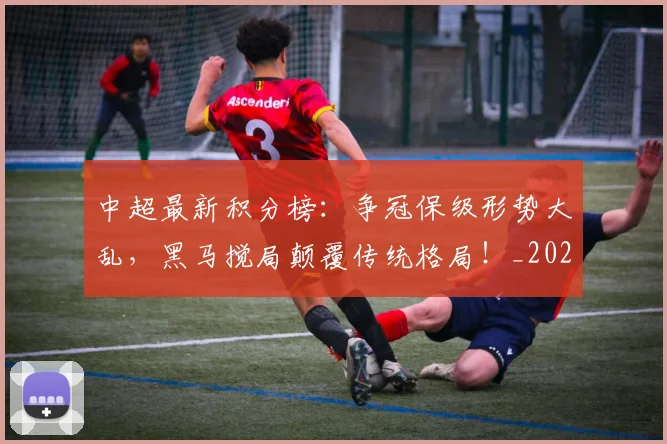 中超最新积分榜：争冠保级形势大乱，黑马搅局颠覆传统格局！_20260610190417