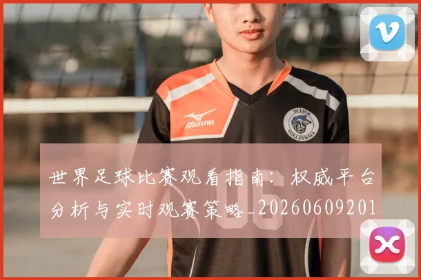 世界足球比赛观看指南：权威平台分析与实时观赛策略_20260609201524
