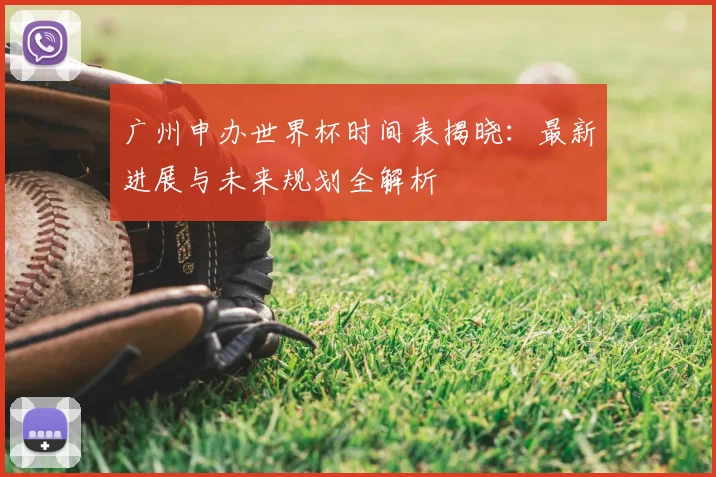 广州申办世界杯时间表揭晓：最新进展与未来规划全解析