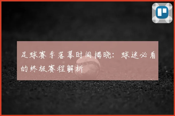 足球赛季落幕时间揭晓：球迷必看的终极赛程解析